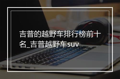 吉普的越野车排行榜前十名_吉普越野车suv