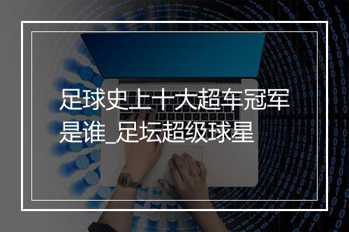 足球史上十大超车冠军是谁_足坛超级球星