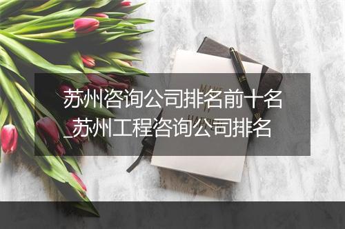 苏州咨询公司排名前十名_苏州工程咨询公司排名