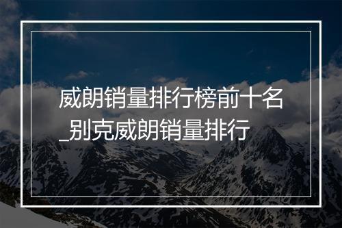 威朗销量排行榜前十名_别克威朗销量排行