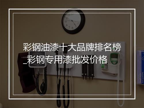 彩钢油漆十大品牌排名榜_彩钢专用漆批发价格