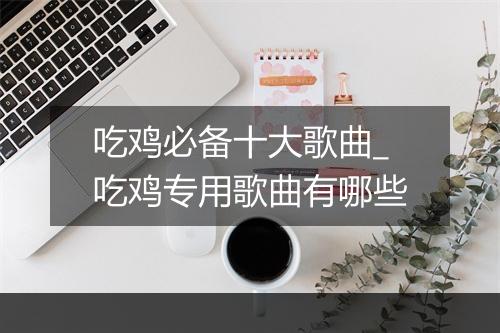 吃鸡必备十大歌曲_吃鸡专用歌曲有哪些