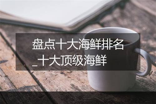 盘点十大海鲜排名_十大顶级海鲜