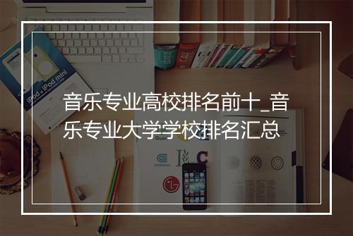 音乐专业高校排名前十_音乐专业大学学校排名汇总