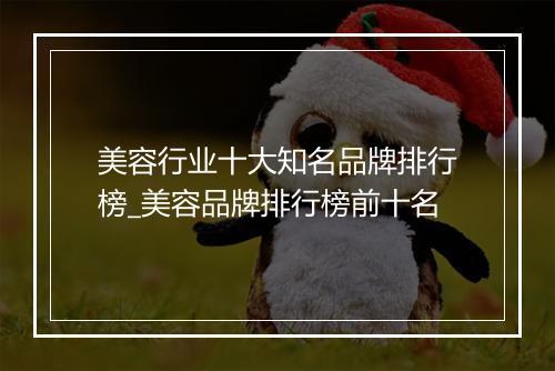 美容行业十大知名品牌排行榜_美容品牌排行榜前十名