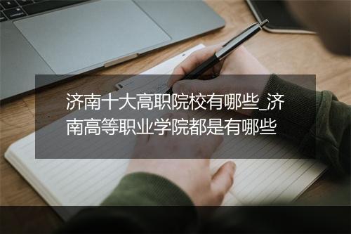 济南十大高职院校有哪些_济南高等职业学院都是有哪些
