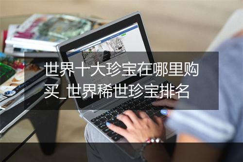 世界十大珍宝在哪里购买_世界稀世珍宝排名