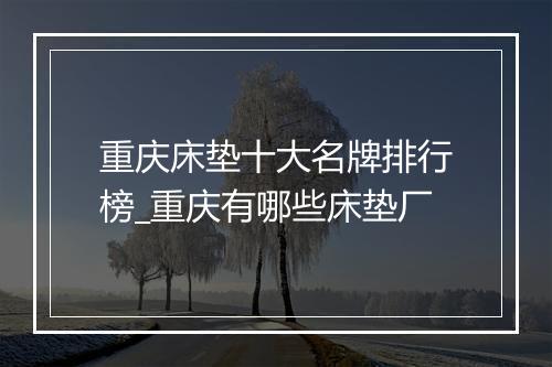 重庆床垫十大名牌排行榜_重庆有哪些床垫厂