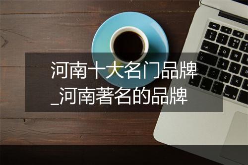 河南十大名门品牌_河南著名的品牌