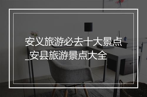 安义旅游必去十大景点_安县旅游景点大全