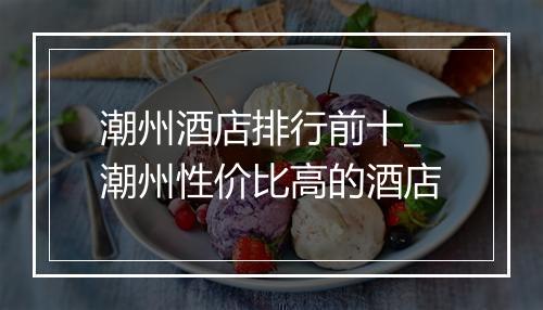 潮州酒店排行前十_潮州性价比高的酒店