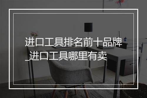 进口工具排名前十品牌_进口工具哪里有卖
