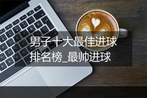 男子十大最佳进球排名榜_最帅进球