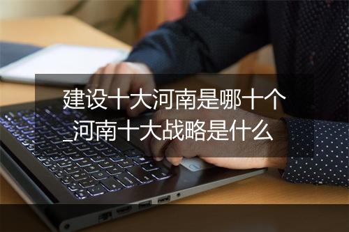建设十大河南是哪十个_河南十大战略是什么