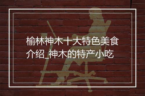 榆林神木十大特色美食介绍_神木的特产小吃