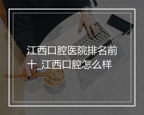 江西口腔医院排名前十_江西口腔怎么样