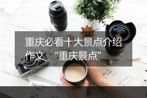 重庆必看十大景点介绍作文_“重庆景点”