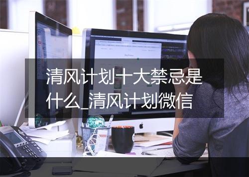 清风计划十大禁忌是什么_清风计划微信
