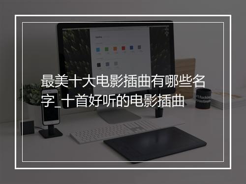 最美十大电影插曲有哪些名字_十首好听的电影插曲