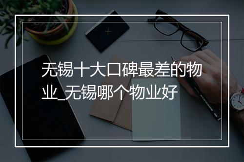 无锡十大口碑最差的物业_无锡哪个物业好