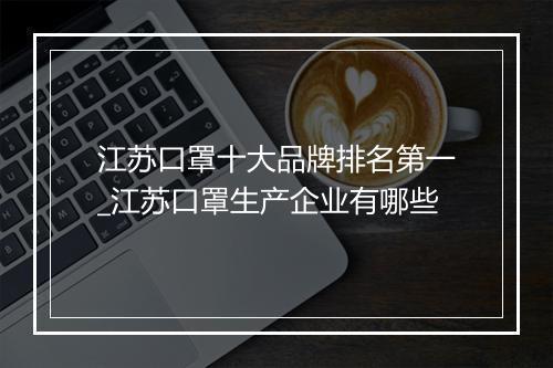 江苏口罩十大品牌排名第一_江苏口罩生产企业有哪些
