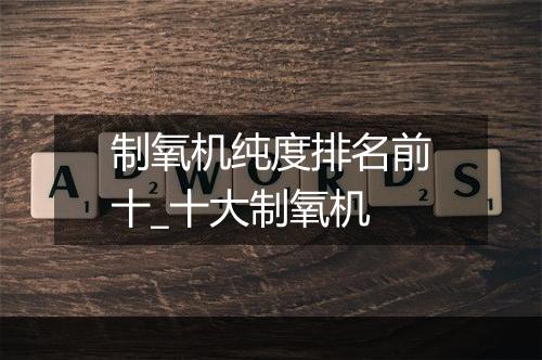 制氧机纯度排名前十_十大制氧机